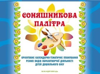 Соняшникова палітра Орієнтовне календарно-тематичне планування різних видів образотворчої діяльності дітей дошкільного віку